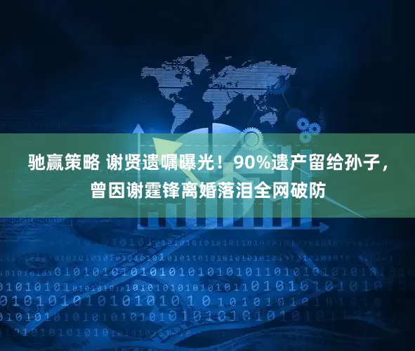 驰赢策略 谢贤遗嘱曝光！90%遗产留给孙子，曾因谢霆锋离婚落泪全网破防