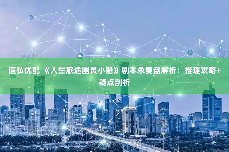 信弘优配 《人生旅途幽灵小船》剧本杀复盘解析：推理攻略+疑点剖析