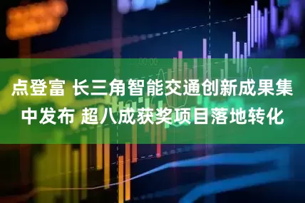 点登富 长三角智能交通创新成果集中发布 超八成获奖项目落地转化